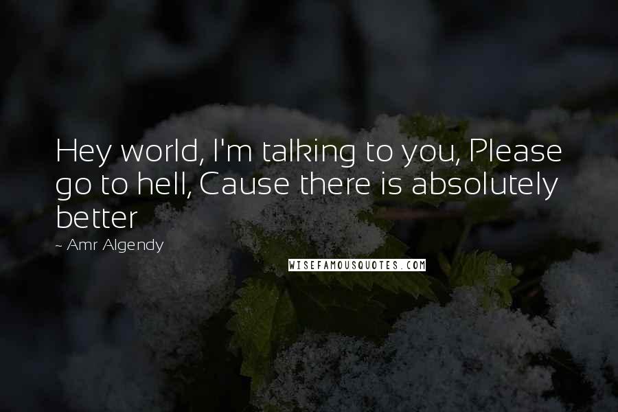 Amr Algendy Quotes: Hey world, I'm talking to you, Please go to hell, Cause there is absolutely better