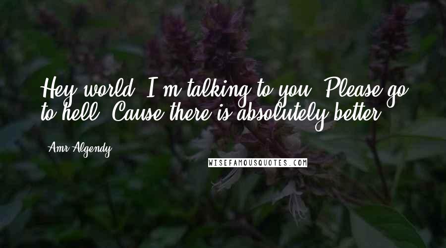 Amr Algendy Quotes: Hey world, I'm talking to you, Please go to hell, Cause there is absolutely better