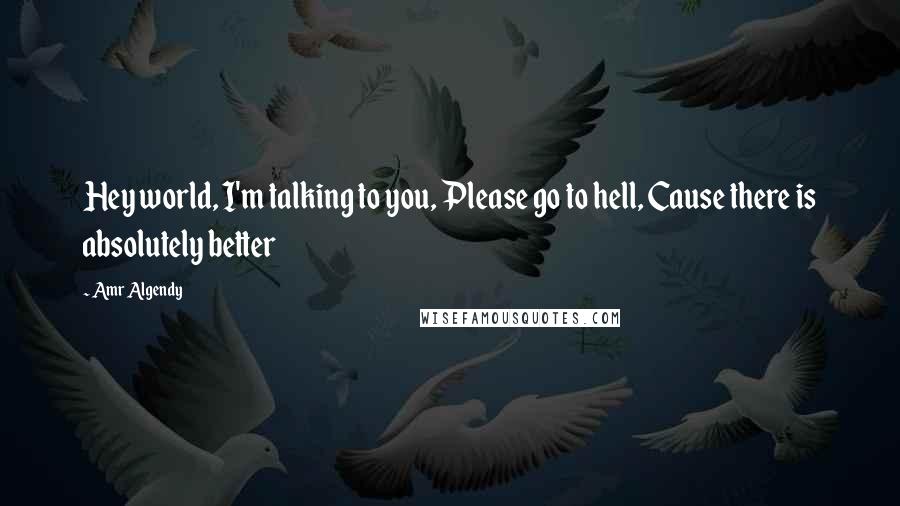 Amr Algendy Quotes: Hey world, I'm talking to you, Please go to hell, Cause there is absolutely better