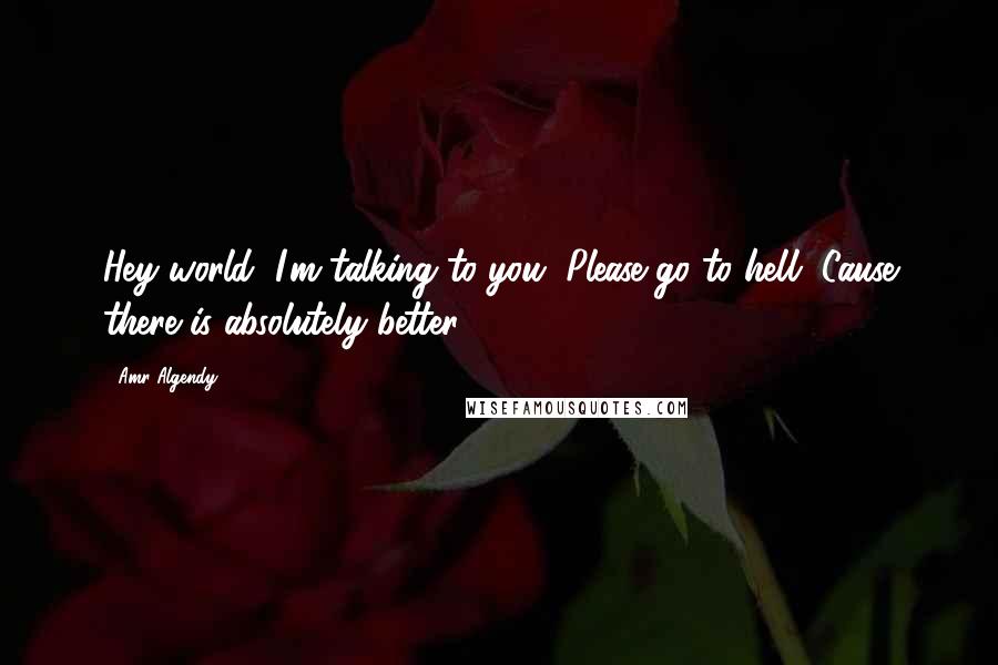 Amr Algendy Quotes: Hey world, I'm talking to you, Please go to hell, Cause there is absolutely better