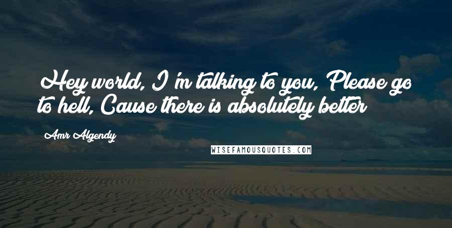 Amr Algendy Quotes: Hey world, I'm talking to you, Please go to hell, Cause there is absolutely better