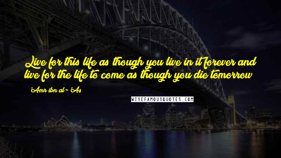 'Amr Ibn Al-'As Quotes: Live for this life as though you live in it forever and live for the life to come as though you die tomorrow