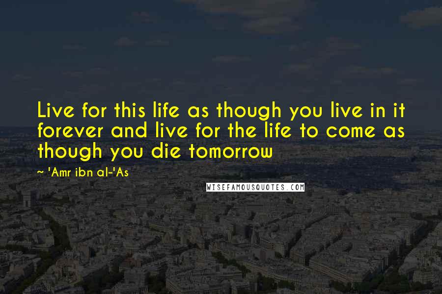 'Amr Ibn Al-'As Quotes: Live for this life as though you live in it forever and live for the life to come as though you die tomorrow