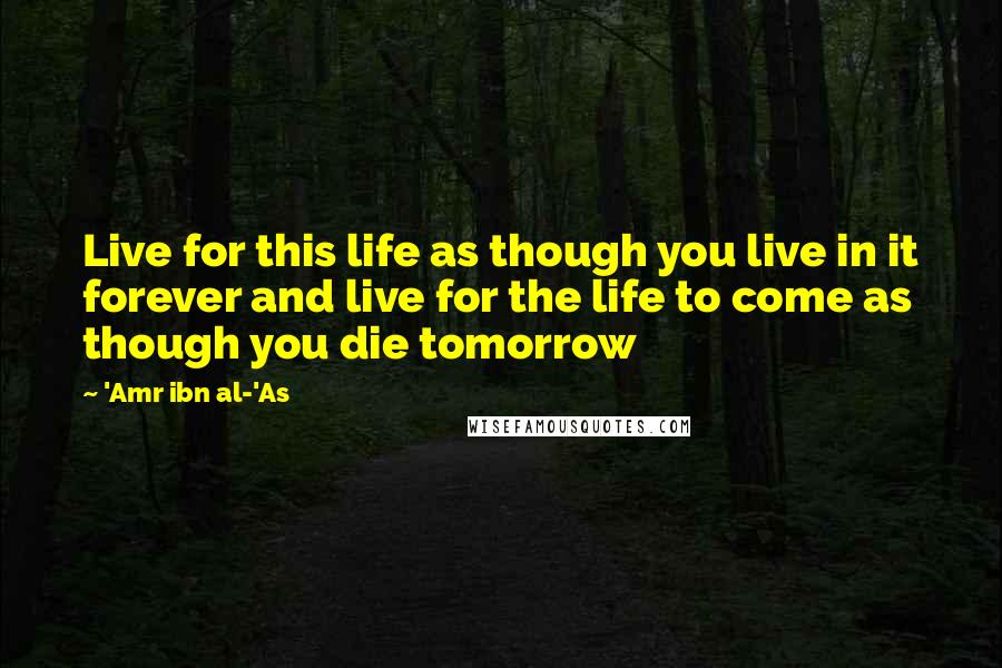 'Amr Ibn Al-'As Quotes: Live for this life as though you live in it forever and live for the life to come as though you die tomorrow