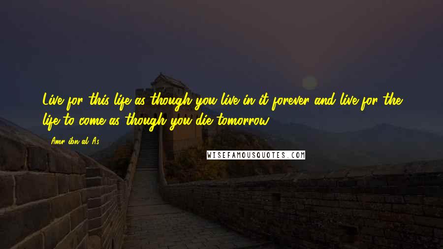 'Amr Ibn Al-'As Quotes: Live for this life as though you live in it forever and live for the life to come as though you die tomorrow