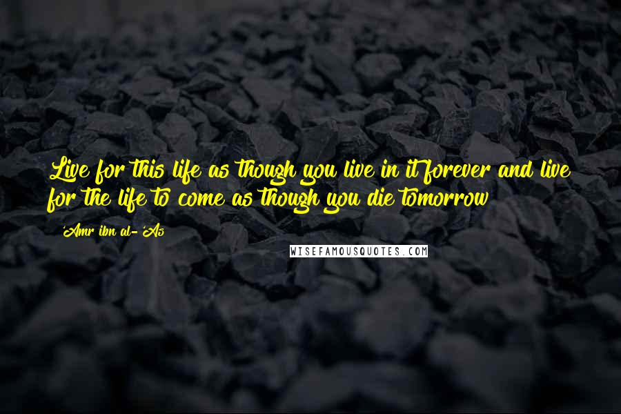 'Amr Ibn Al-'As Quotes: Live for this life as though you live in it forever and live for the life to come as though you die tomorrow