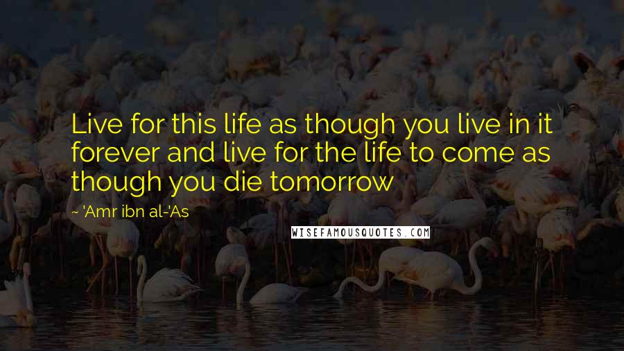 'Amr Ibn Al-'As Quotes: Live for this life as though you live in it forever and live for the life to come as though you die tomorrow