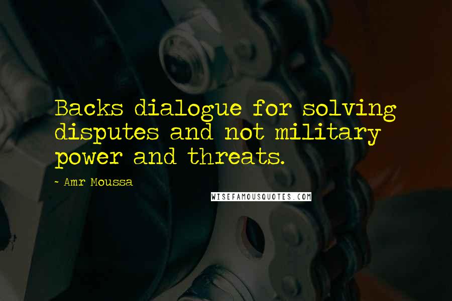 Amr Moussa Quotes: Backs dialogue for solving disputes and not military power and threats.