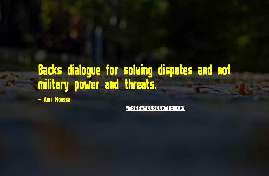 Amr Moussa Quotes: Backs dialogue for solving disputes and not military power and threats.