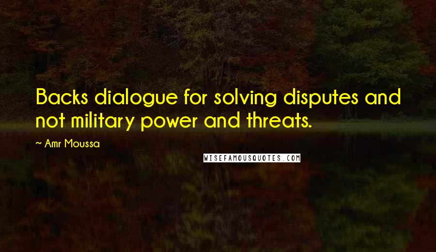 Amr Moussa Quotes: Backs dialogue for solving disputes and not military power and threats.