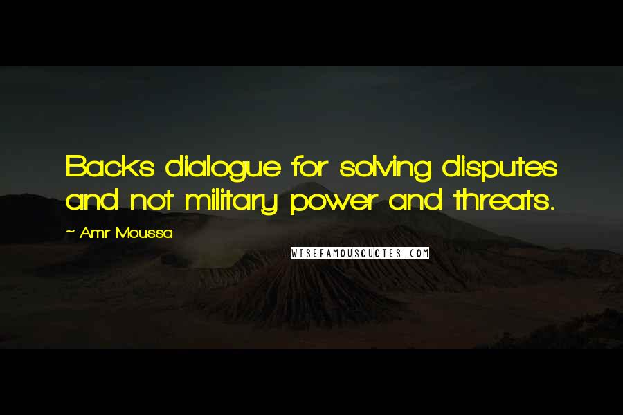 Amr Moussa Quotes: Backs dialogue for solving disputes and not military power and threats.