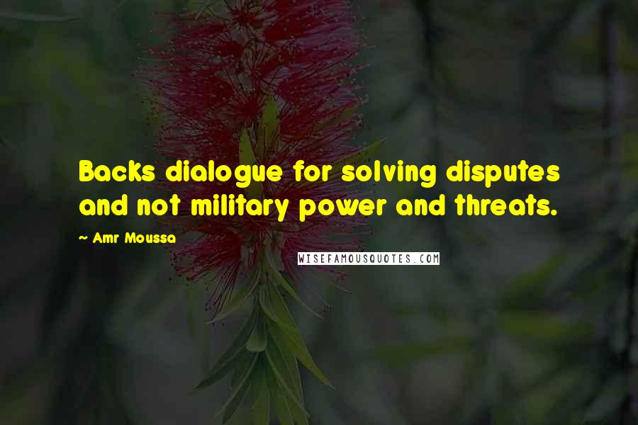 Amr Moussa Quotes: Backs dialogue for solving disputes and not military power and threats.