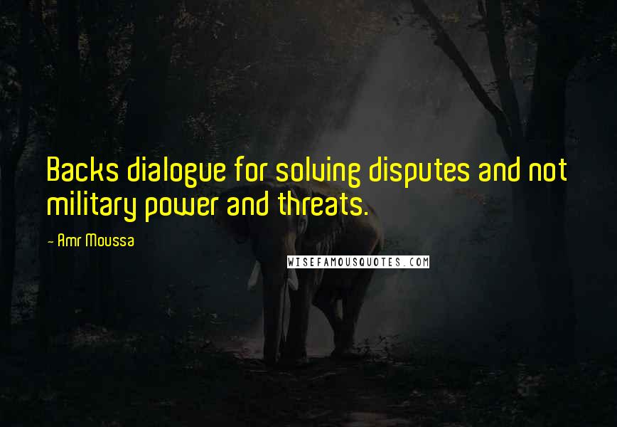 Amr Moussa Quotes: Backs dialogue for solving disputes and not military power and threats.