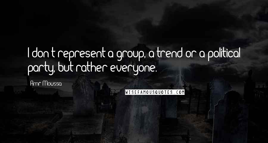 Amr Moussa Quotes: I don't represent a group, a trend or a political party, but rather everyone.