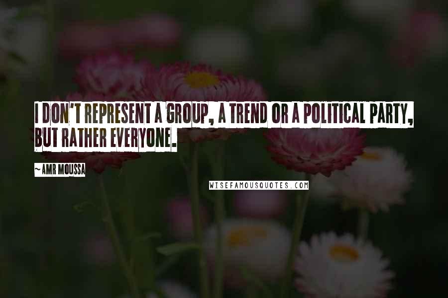 Amr Moussa Quotes: I don't represent a group, a trend or a political party, but rather everyone.