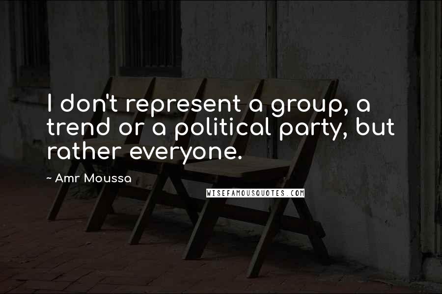 Amr Moussa Quotes: I don't represent a group, a trend or a political party, but rather everyone.