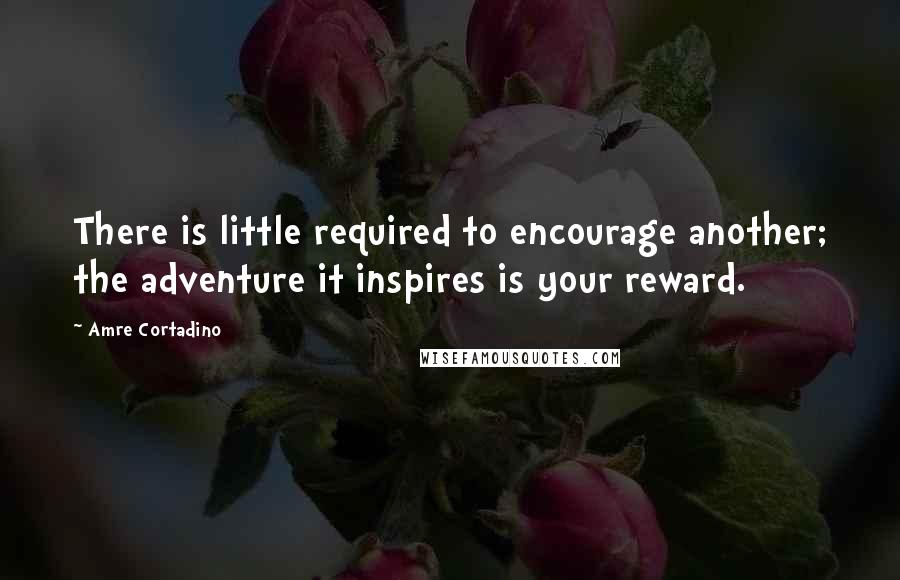 Amre Cortadino Quotes: There is little required to encourage another; the adventure it inspires is your reward.
