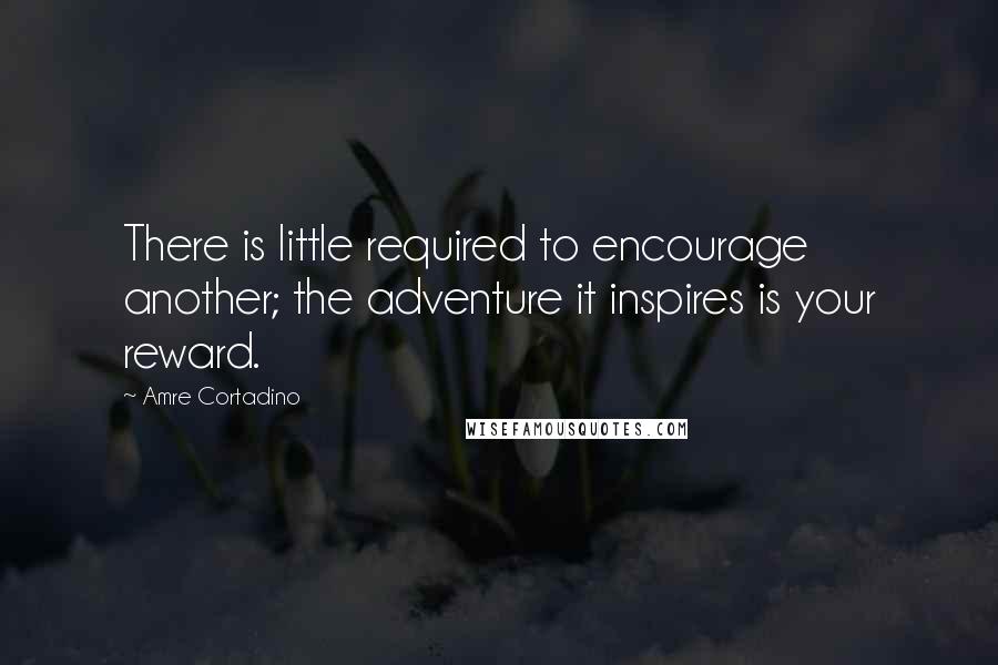 Amre Cortadino Quotes: There is little required to encourage another; the adventure it inspires is your reward.