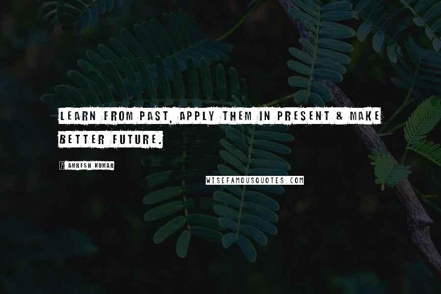 Amresh Kumar Quotes: Learn from Past, apply them in Present & make better Future.