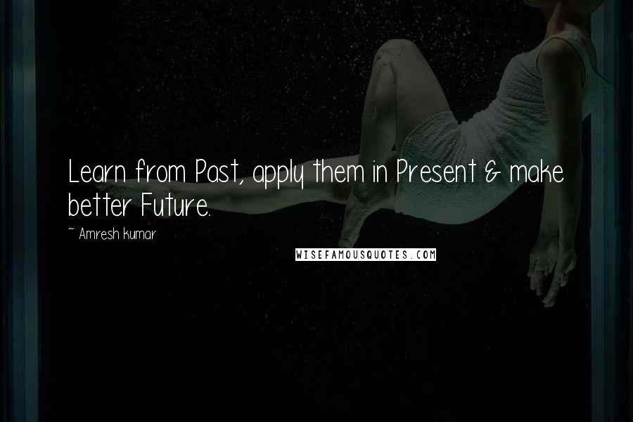 Amresh Kumar Quotes: Learn from Past, apply them in Present & make better Future.