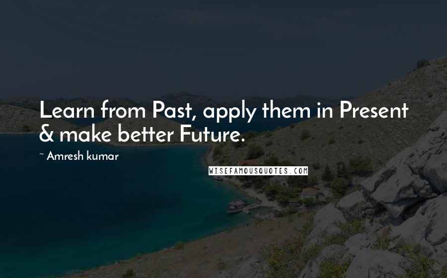 Amresh Kumar Quotes: Learn from Past, apply them in Present & make better Future.