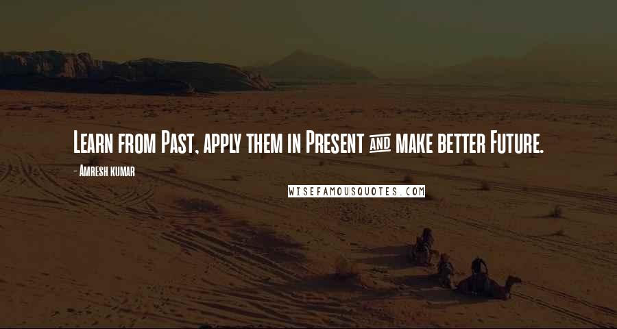 Amresh Kumar Quotes: Learn from Past, apply them in Present & make better Future.