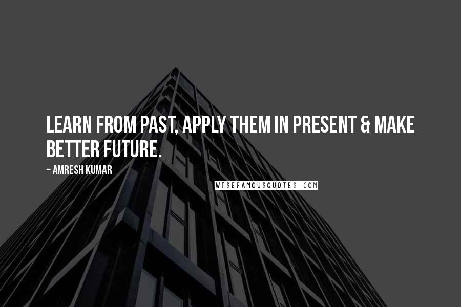 Amresh Kumar Quotes: Learn from Past, apply them in Present & make better Future.