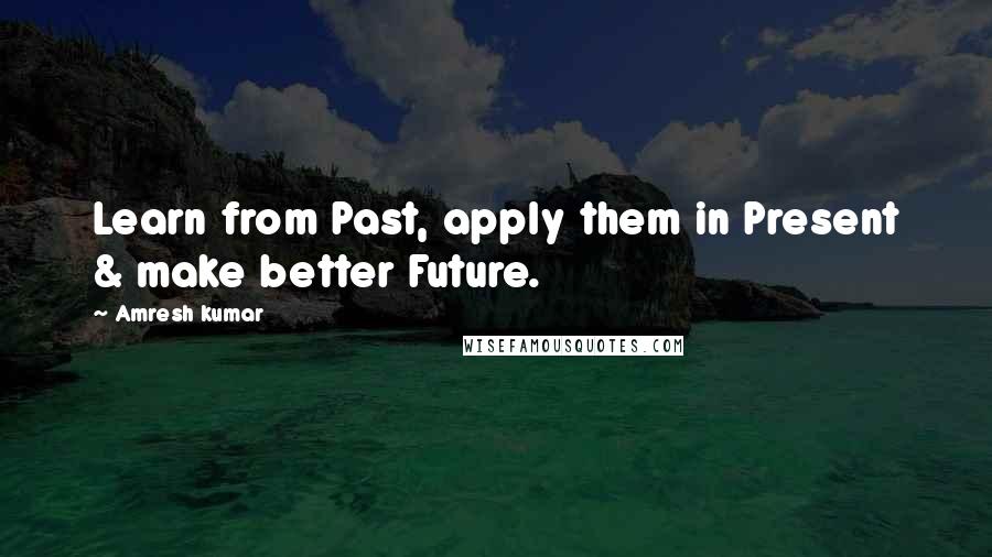 Amresh Kumar Quotes: Learn from Past, apply them in Present & make better Future.