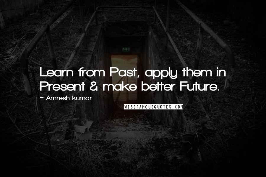 Amresh Kumar Quotes: Learn from Past, apply them in Present & make better Future.