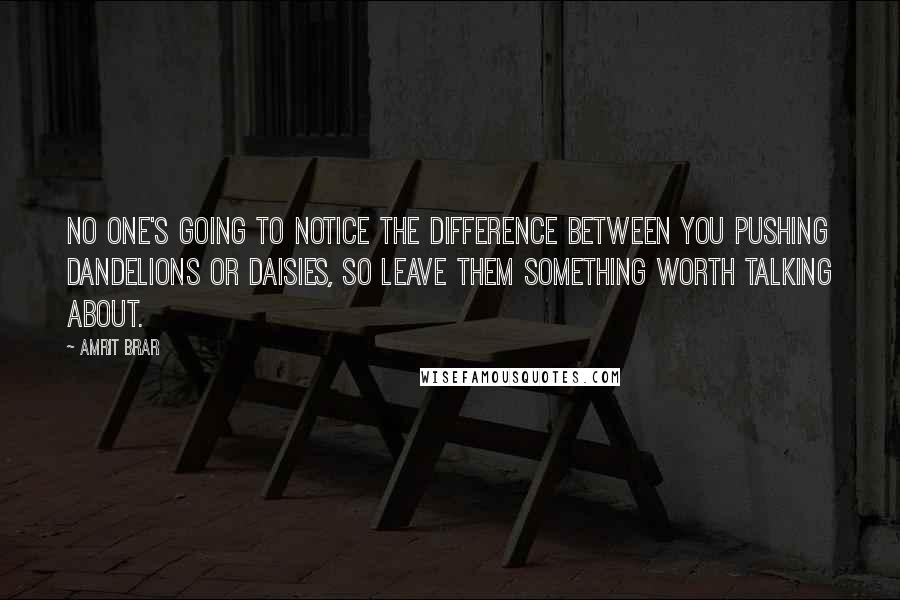 Amrit Brar Quotes: No one's going to notice the difference between you pushing dandelions or daisies, so leave them something worth talking about.