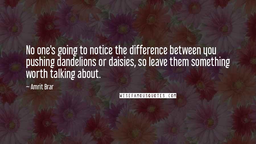 Amrit Brar Quotes: No one's going to notice the difference between you pushing dandelions or daisies, so leave them something worth talking about.