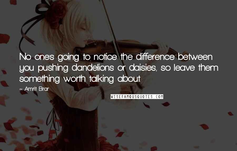 Amrit Brar Quotes: No one's going to notice the difference between you pushing dandelions or daisies, so leave them something worth talking about.