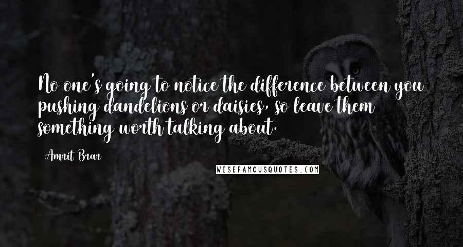 Amrit Brar Quotes: No one's going to notice the difference between you pushing dandelions or daisies, so leave them something worth talking about.