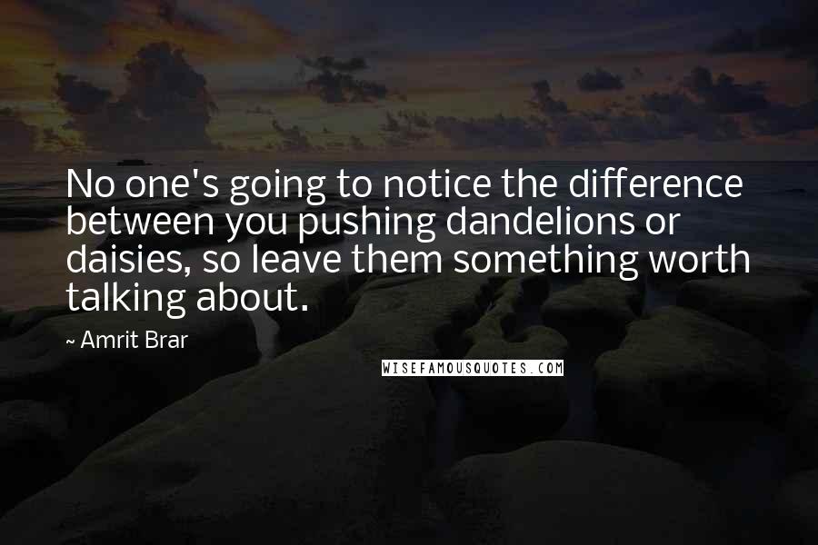 Amrit Brar Quotes: No one's going to notice the difference between you pushing dandelions or daisies, so leave them something worth talking about.