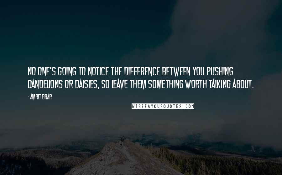 Amrit Brar Quotes: No one's going to notice the difference between you pushing dandelions or daisies, so leave them something worth talking about.