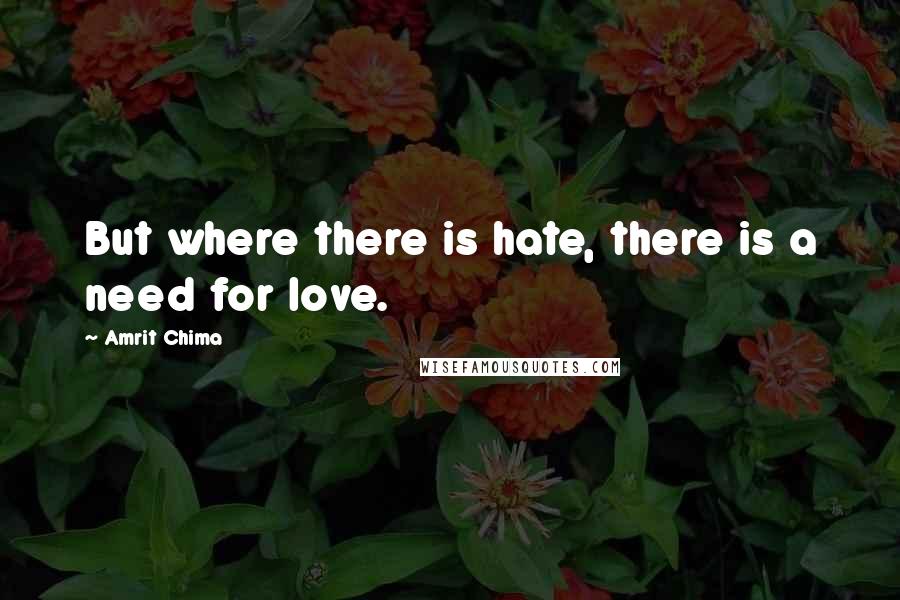 Amrit Chima Quotes: But where there is hate, there is a need for love.