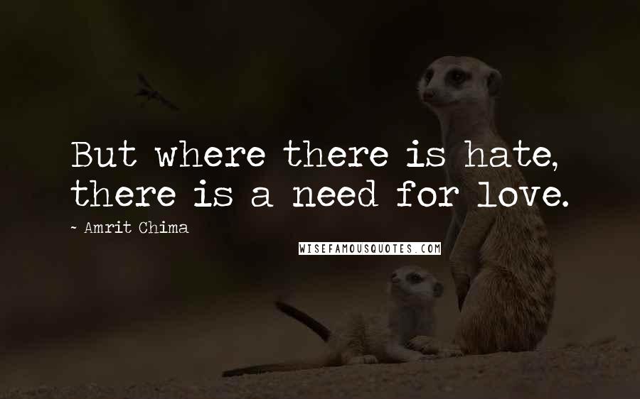 Amrit Chima Quotes: But where there is hate, there is a need for love.