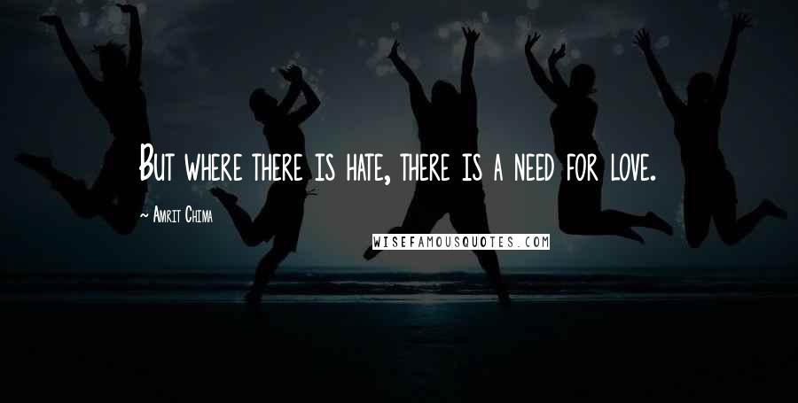 Amrit Chima Quotes: But where there is hate, there is a need for love.