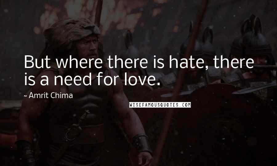 Amrit Chima Quotes: But where there is hate, there is a need for love.