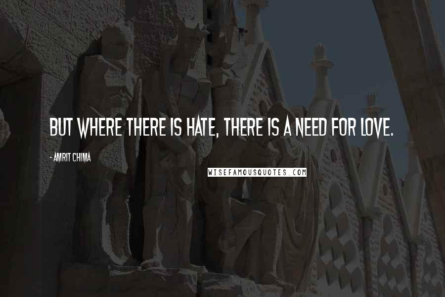Amrit Chima Quotes: But where there is hate, there is a need for love.