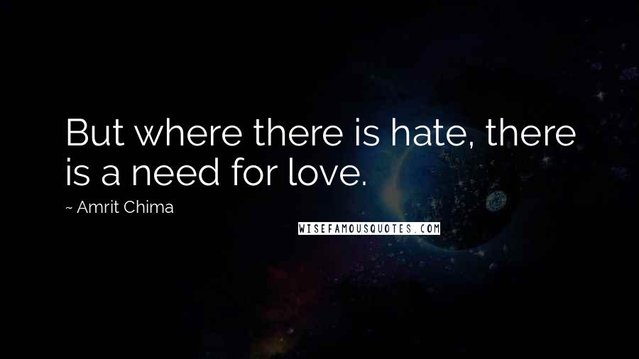 Amrit Chima Quotes: But where there is hate, there is a need for love.