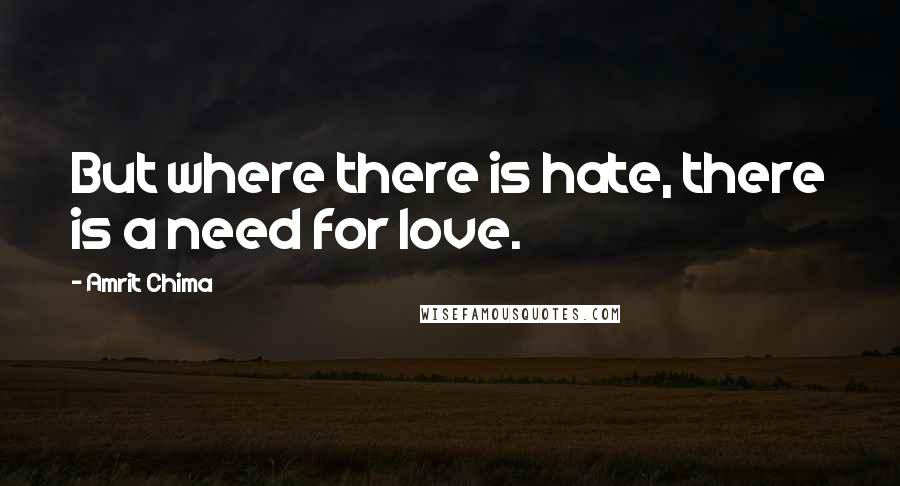 Amrit Chima Quotes: But where there is hate, there is a need for love.