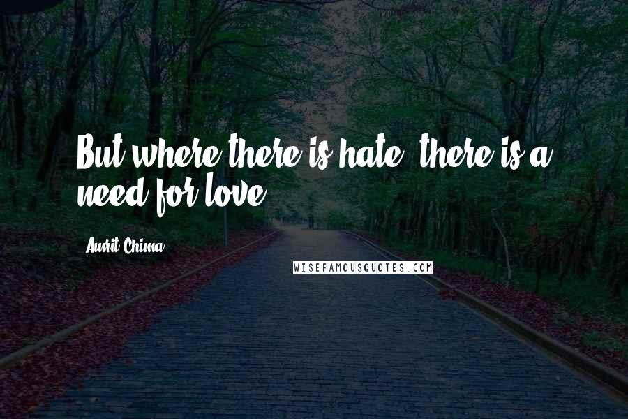Amrit Chima Quotes: But where there is hate, there is a need for love.