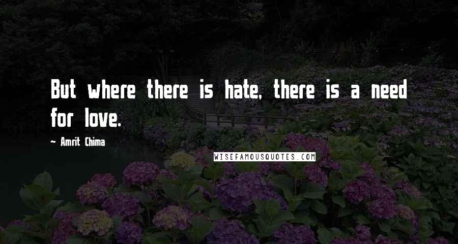 Amrit Chima Quotes: But where there is hate, there is a need for love.