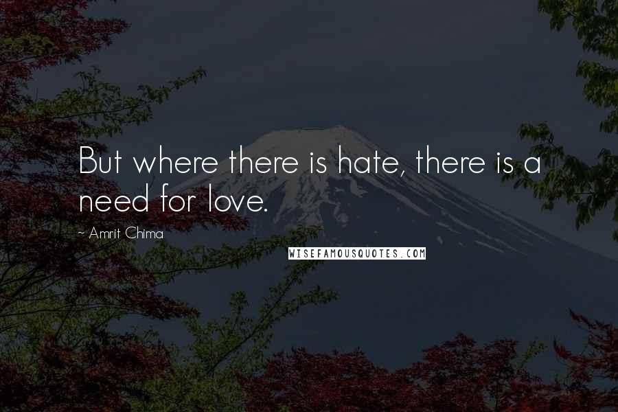 Amrit Chima Quotes: But where there is hate, there is a need for love.