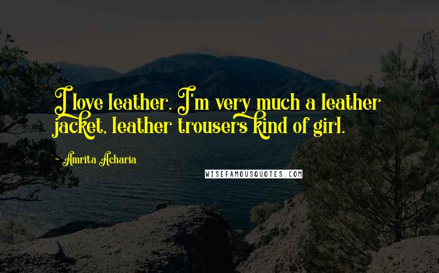Amrita Acharia Quotes: I love leather. I'm very much a leather jacket, leather trousers kind of girl.