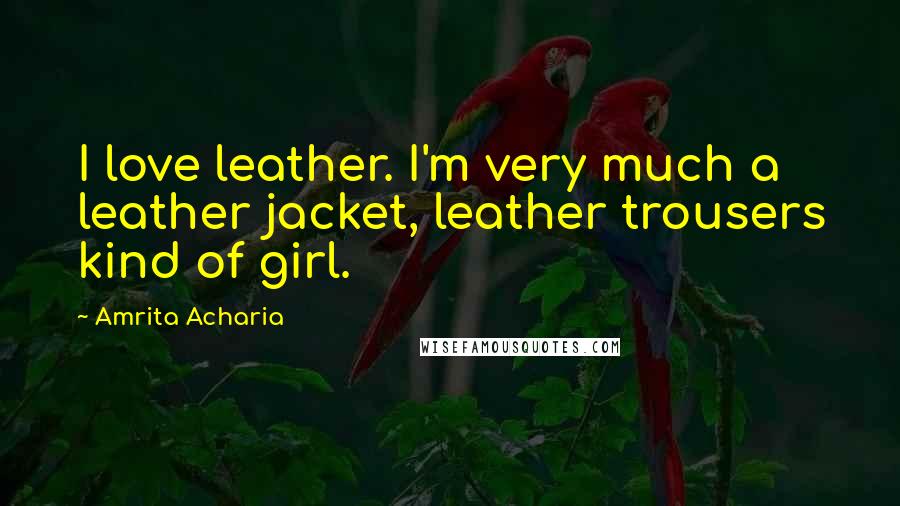 Amrita Acharia Quotes: I love leather. I'm very much a leather jacket, leather trousers kind of girl.