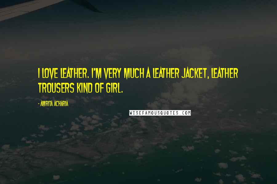 Amrita Acharia Quotes: I love leather. I'm very much a leather jacket, leather trousers kind of girl.