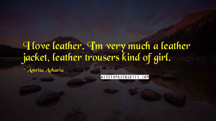 Amrita Acharia Quotes: I love leather. I'm very much a leather jacket, leather trousers kind of girl.