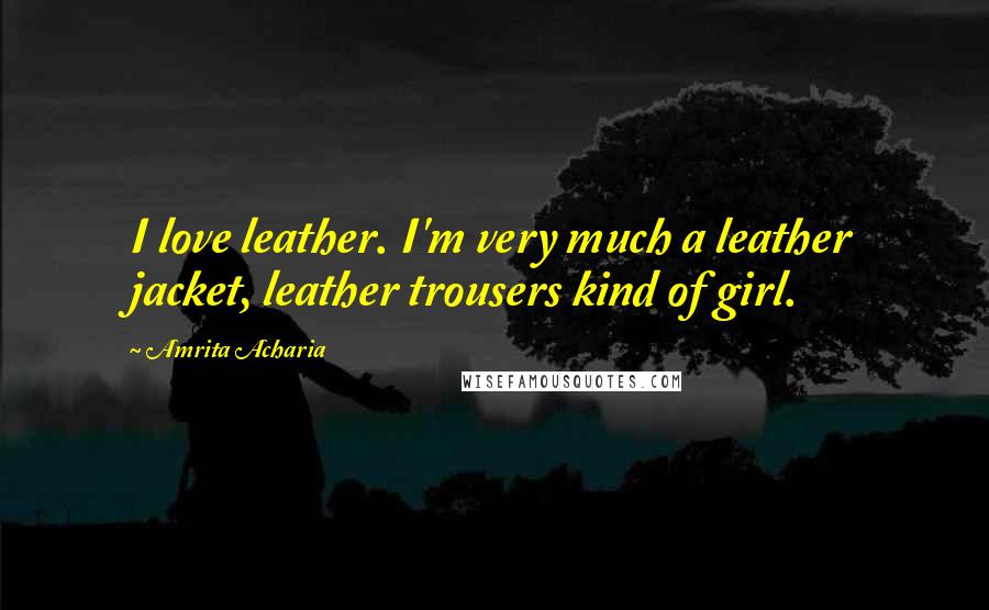 Amrita Acharia Quotes: I love leather. I'm very much a leather jacket, leather trousers kind of girl.